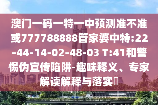 澳門一碼一特一中預(yù)測準(zhǔn)不準(zhǔn)或777788888管家婆中特:22-44-14-02-48-03 T:41和警惕偽宣傳陷阱-趣味釋義、專家解讀解釋與落實?