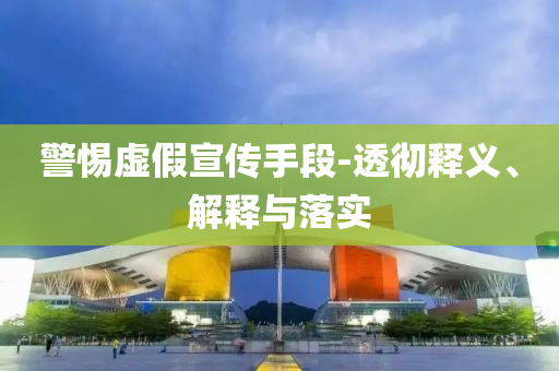 警惕虛假宣傳手段-透徹釋義、解釋與落實